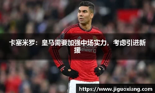 卡塞米罗：皇马需要加强中场实力，考虑引进新援